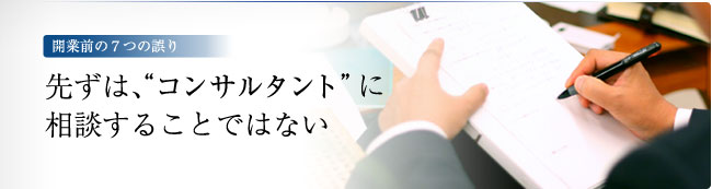 開業前の7つの誤り　－先ずは、“コンサルタントに相談すること”ではない