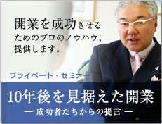 開業を成功させるためのプロのノウハウ、提供します。 プライベート・セミナー  10年後を見据えた開業 ― 成功者たちからの提言 ―