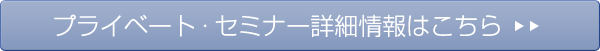 プライベート・セミナー詳細情報はこちら