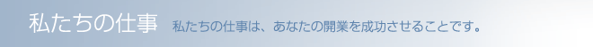 私たちの仕事 私たちの仕事は、あなたの開業を成功させることです。