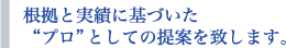 根拠と実績に基づいた“プロ”としての提案を致します。