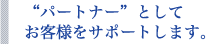 “パートナー”としてお客様をサポートします。 