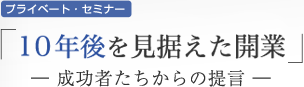 プライベート・セミナー「10年後を見据えた開業」－成功へのライセンス－
