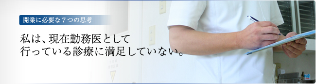 開業に必要な7つの思考　－私は、現在勤務医として行っている診療に満足していない。