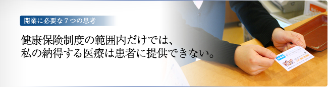 開業に必要な7つの思考　－健康保険制度の範囲内だけでは、私の納得する医療は患者に提供できない。
